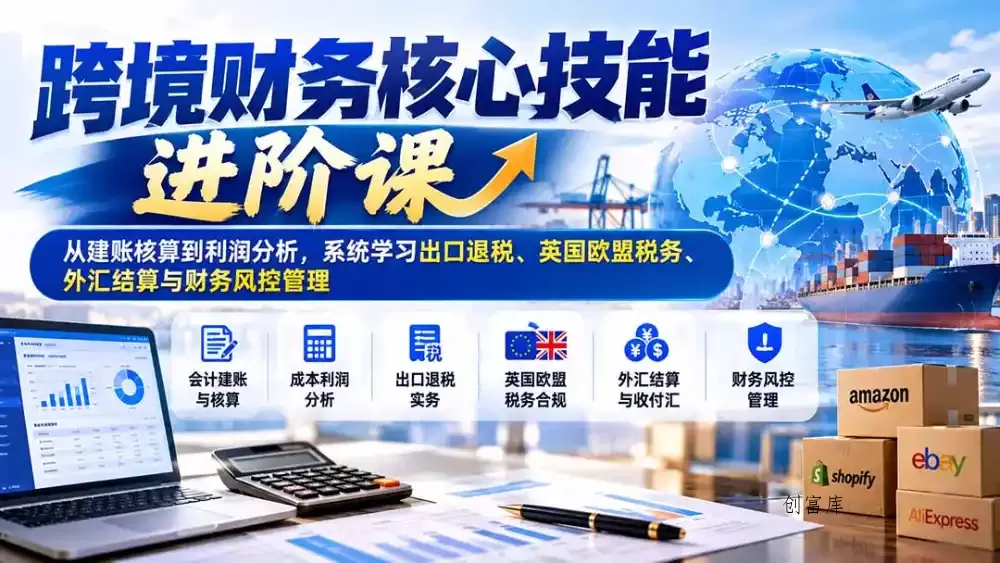 跨境财务核心技能进阶课：从建账核算到利润分析，系统学习出口退税、英国欧盟税务、外汇结算与财务风控管理